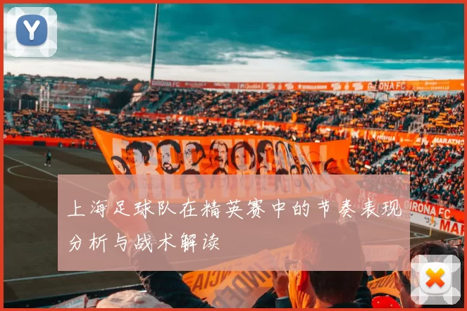 上海足球队在精英赛中的节奏表现分析与战术解读
