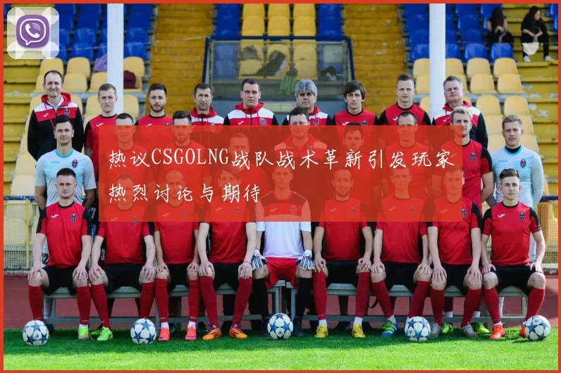 热议CSGOLNG战队战术革新引发玩家热烈讨论与期待