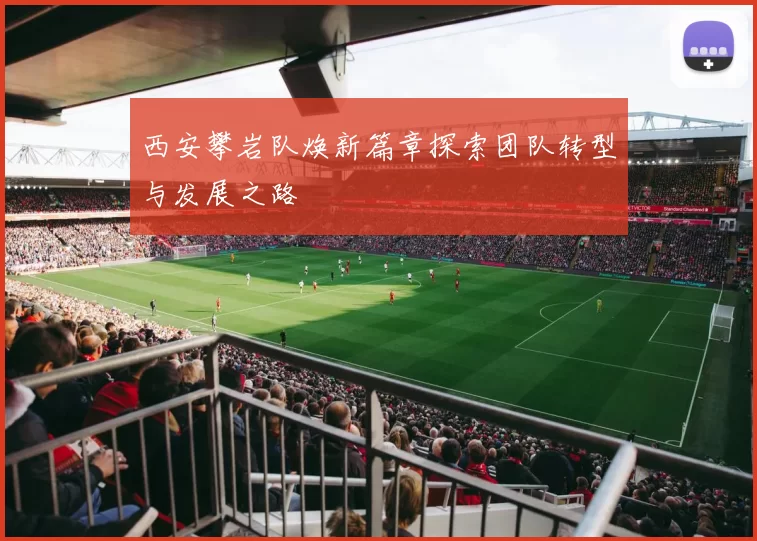 西安攀岩队焕新篇章探索团队转型与发展之路