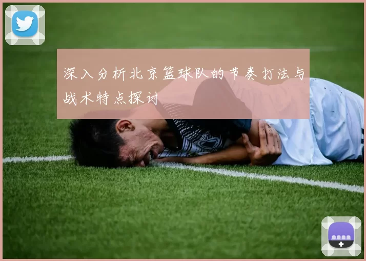 深入分析北京篮球队的节奏打法与战术特点探讨