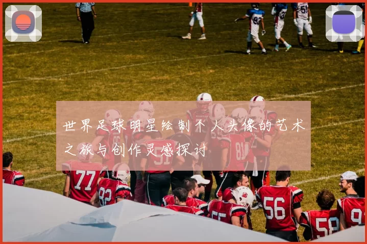 世界足球明星绘制个人头像的艺术之旅与创作灵感探讨
