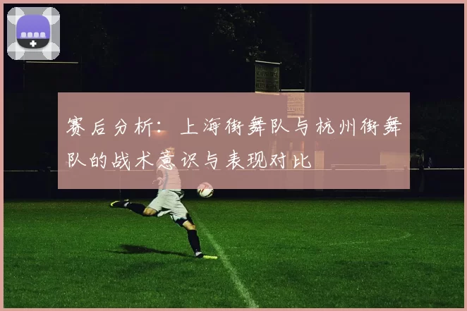 赛后分析：上海街舞队与杭州街舞队的战术意识与表现对比