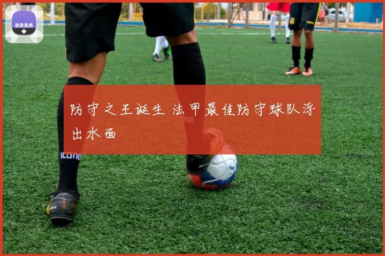 防守之王诞生 法甲最佳防守球队浮出水面
