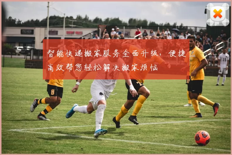 智能快递搬家服务全面升级，便捷高效帮您轻松解决搬家烦恼