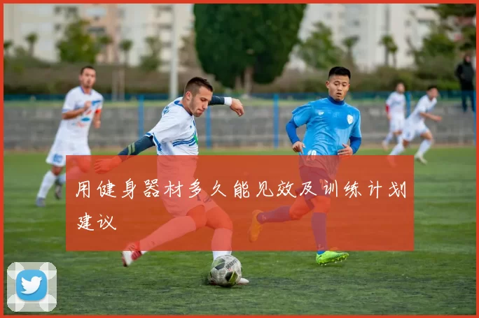 用健身器材多久能见效及训练计划建议