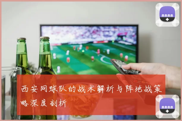 西安网球队的战术解析与阵地战策略深度剖析