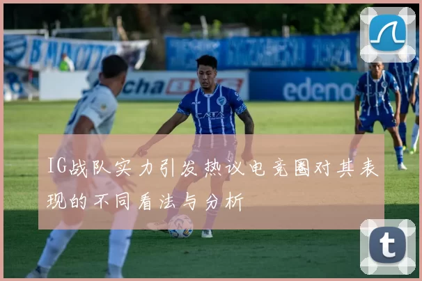 IG战队实力引发热议电竞圈对其表现的不同看法与分析
