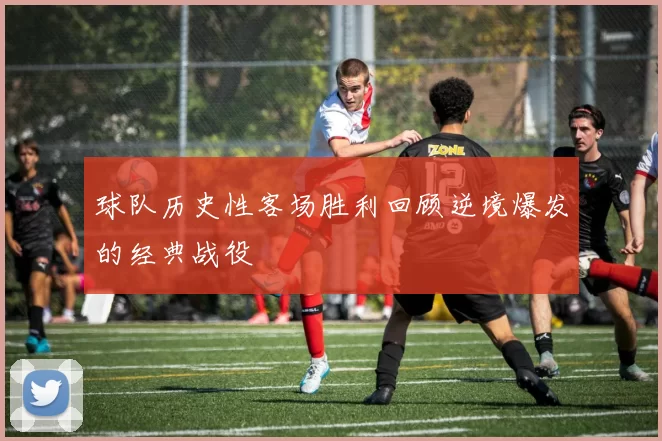 球队历史性客场胜利回顾逆境爆发的经典战役
