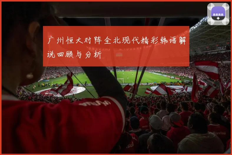 广州恒大对阵全北现代精彩韩语解说回顾与分析
