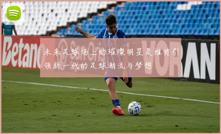 未来足球场上的璀璨明星是谁将引领新一代的足球潮流与梦想
