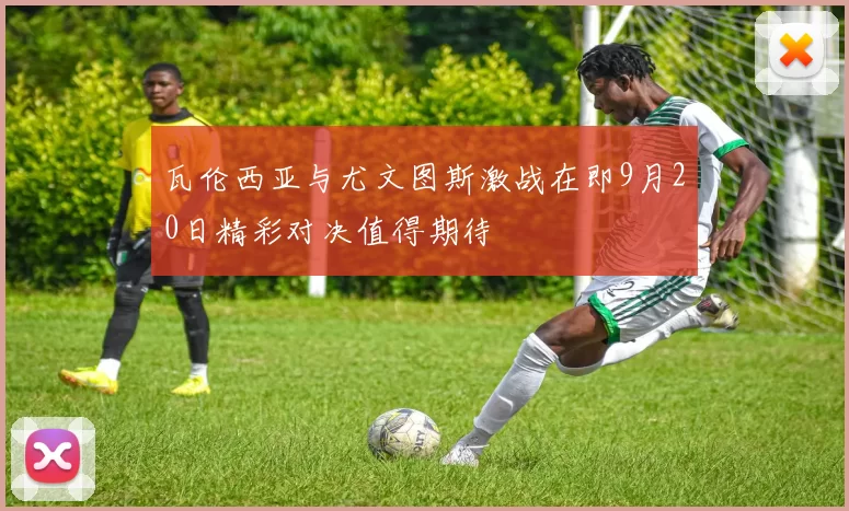 瓦伦西亚与尤文图斯激战在即9月20日精彩对决值得期待
