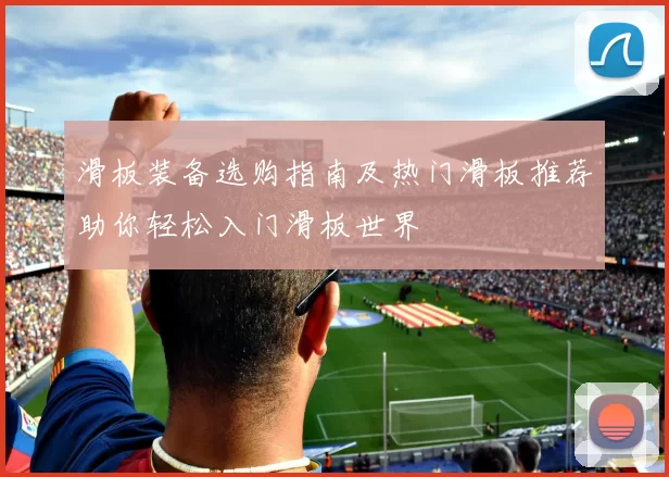 滑板装备选购指南及热门滑板推荐助你轻松入门滑板世界