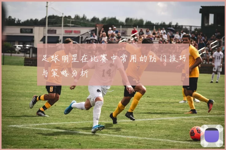 足球明星在比赛中常用的防门技巧与策略分析