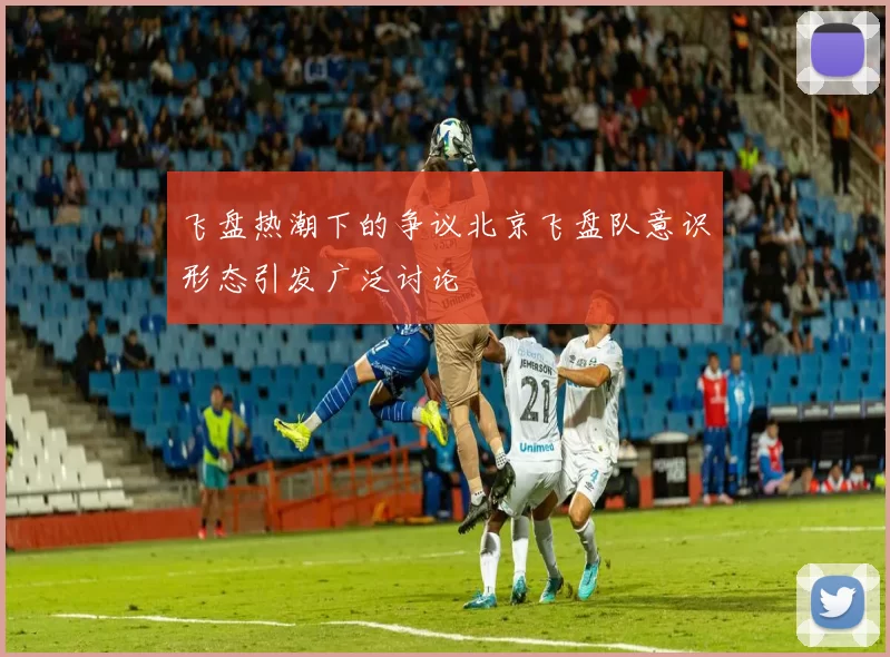 飞盘热潮下的争议北京飞盘队意识形态引发广泛讨论