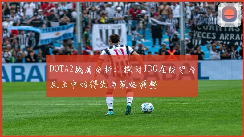 DOTA2战局分析：探讨JDG在防守与反击中的得失与策略调整