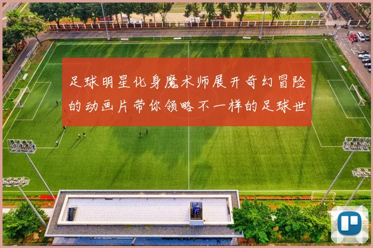 足球明星化身魔术师展开奇幻冒险的动画片带你领略不一样的足球世界