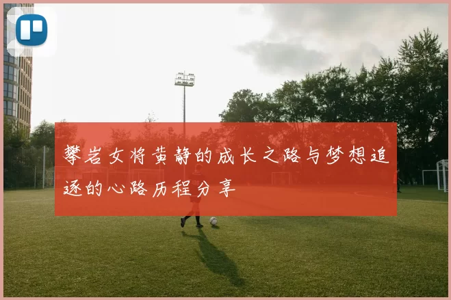 攀岩女将黄静的成长之路与梦想追逐的心路历程分享