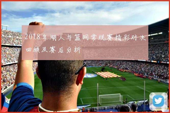 2018年湖人与篮网常规赛精彩对决回顾及赛后分析