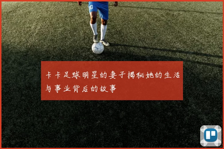 卡卡足球明星的妻子揭秘她的生活与事业背后的故事