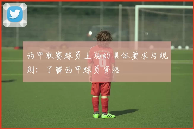 西甲联赛球员上场的具体要求与规则：了解西甲球员资格