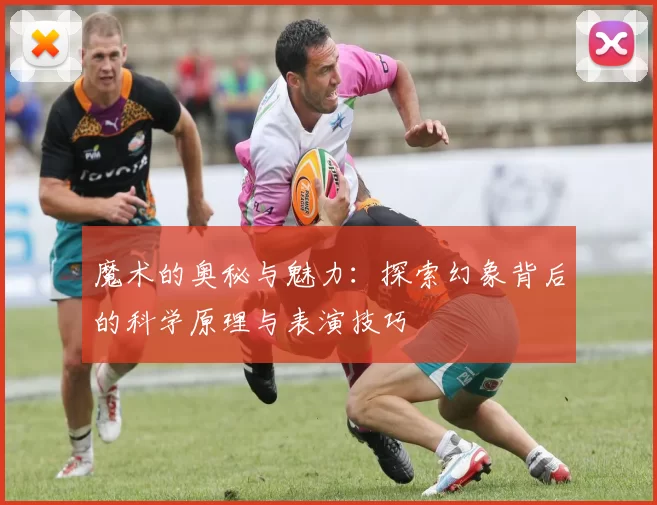 魔术的奥秘与魅力：探索幻象背后的科学原理与表演技巧