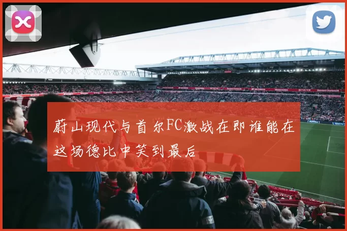 蔚山现代与首尔FC激战在即谁能在这场德比中笑到最后