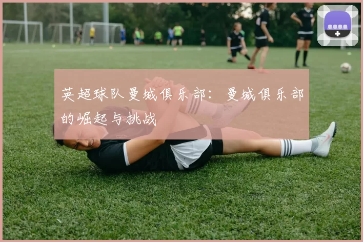 英超球队曼城俱乐部：曼城俱乐部的崛起与挑战