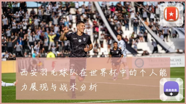 西安羽毛球队在世界杯中的个人能力展现与战术分析