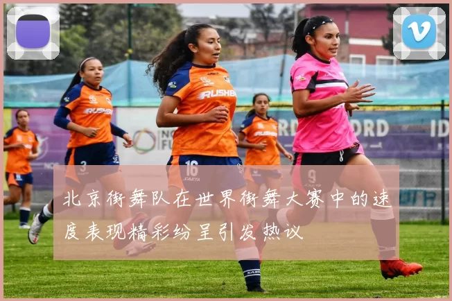 北京街舞队在世界街舞大赛中的速度表现精彩纷呈引发热议