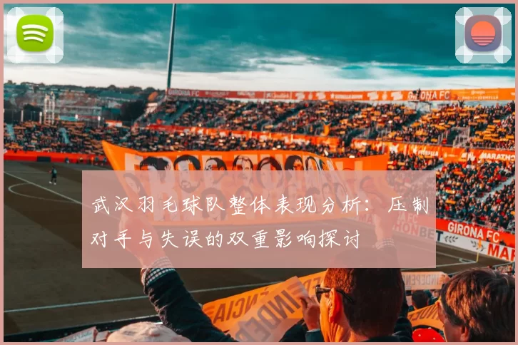 武汉羽毛球队整体表现分析：压制对手与失误的双重影响探讨