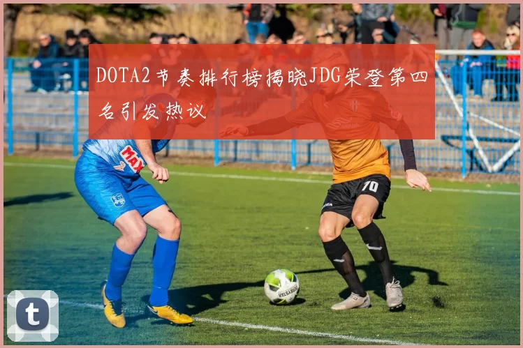 DOTA2节奏排行榜揭晓JDG荣登第四名引发热议