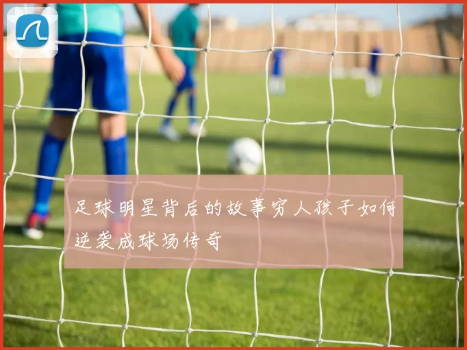 足球明星背后的故事穷人孩子如何逆袭成球场传奇