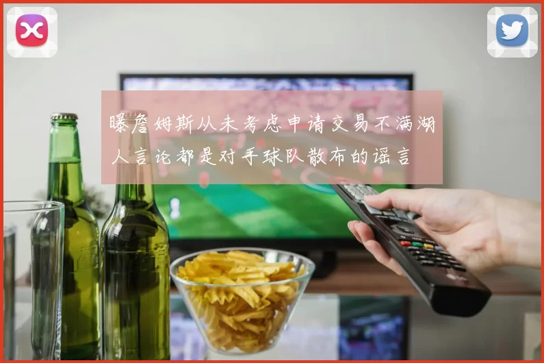 曝詹姆斯从未考虑申请交易不满湖人言论都是对手球队散布的谣言