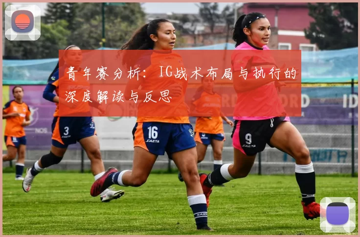 青年赛分析：IG战术布局与执行的深度解读与反思