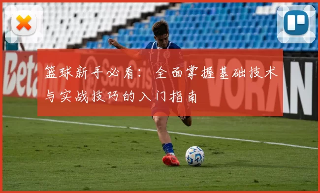 篮球新手必看：全面掌握基础技术与实战技巧的入门指南