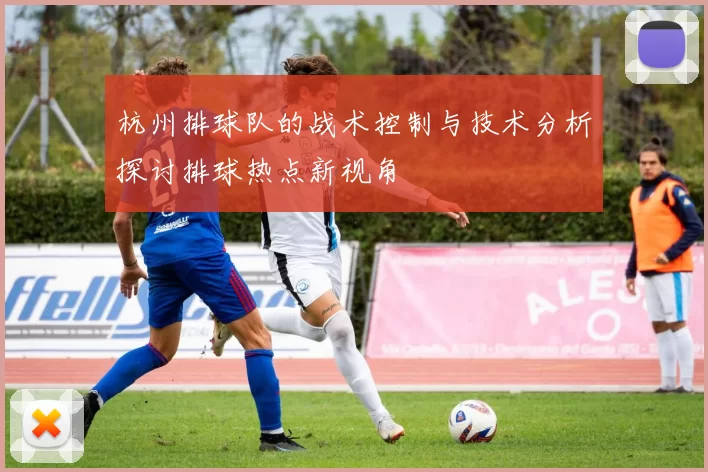 杭州排球队的战术控制与技术分析探讨排球热点新视角
