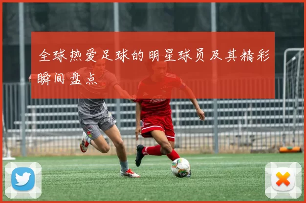 全球热爱足球的明星球员及其精彩瞬间盘点
