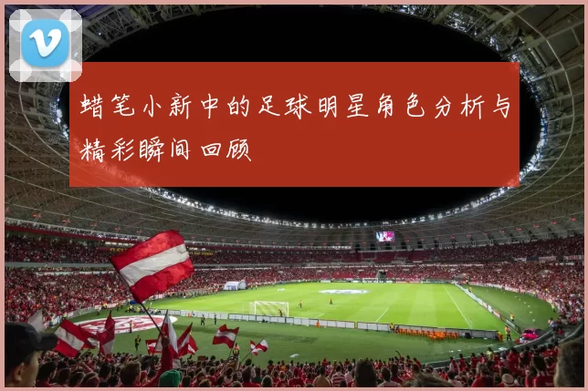 蜡笔小新中的足球明星角色分析与精彩瞬间回顾