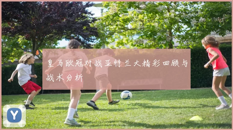 皇马欧冠对战亚特兰大精彩回顾与战术分析