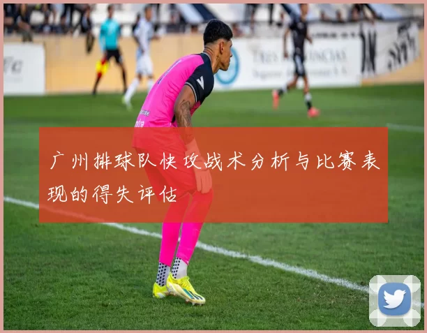 广州排球队快攻战术分析与比赛表现的得失评估