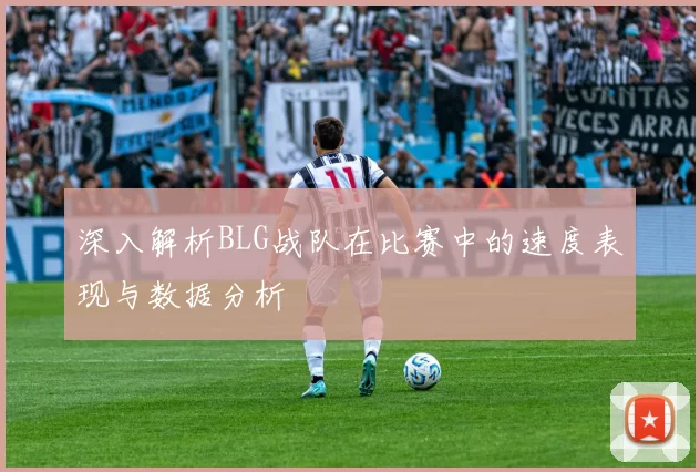 深入解析BLG战队在比赛中的速度表现与数据分析
