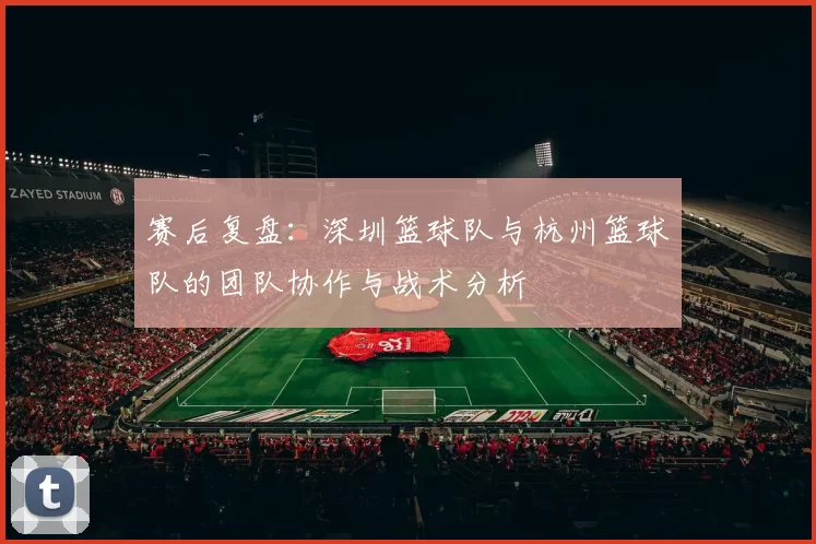 赛后复盘：深圳篮球队与杭州篮球队的团队协作与战术分析