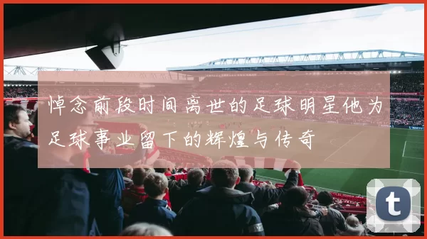 悼念前段时间离世的足球明星他为足球事业留下的辉煌与传奇
