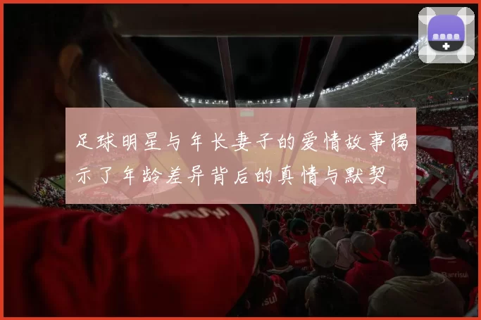 足球明星与年长妻子的爱情故事揭示了年龄差异背后的真情与默契