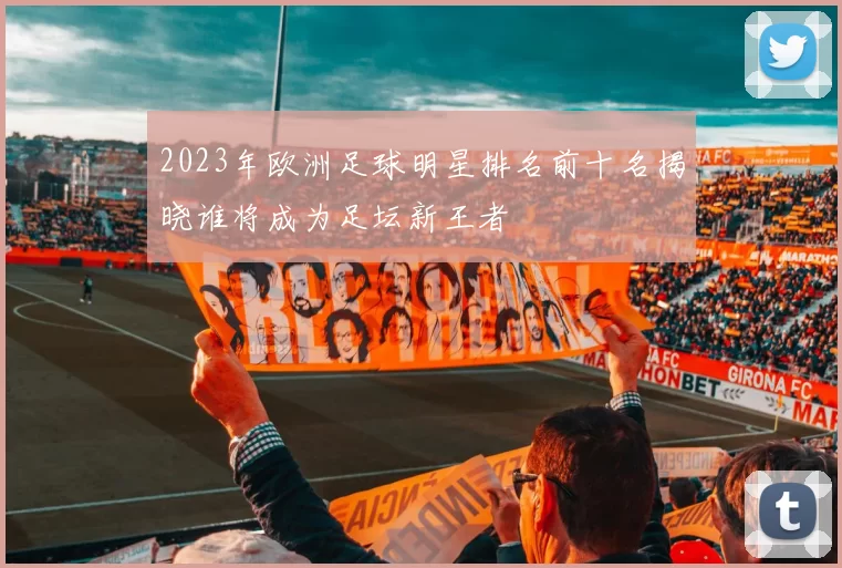 2023年欧洲足球明星排名前十名揭晓谁将成为足坛新王者
