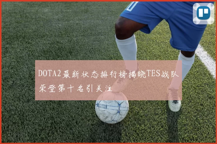 DOTA2最新状态排行榜揭晓TES战队荣登第十名引关注