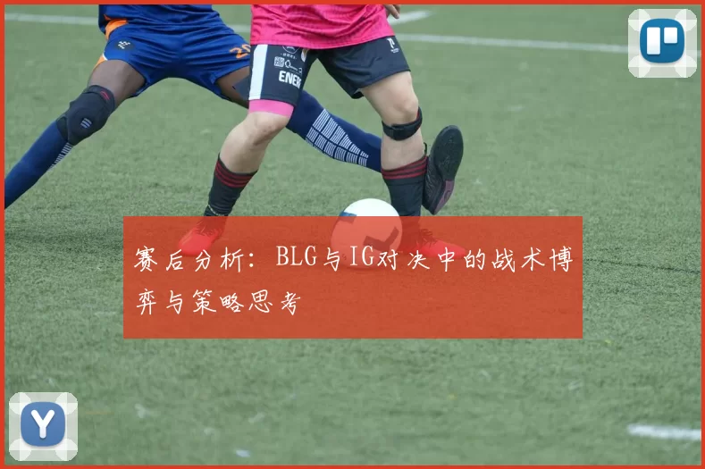赛后分析：BLG与IG对决中的战术博弈与策略思考