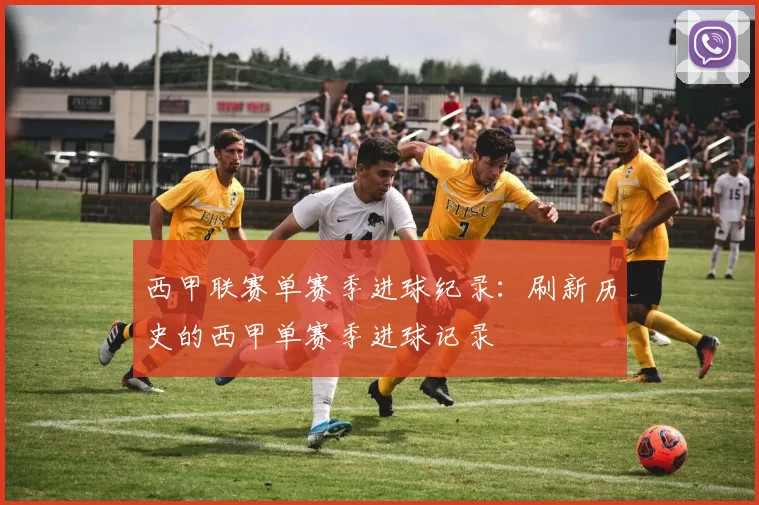 西甲联赛单赛季进球纪录：刷新历史的西甲单赛季进球记录