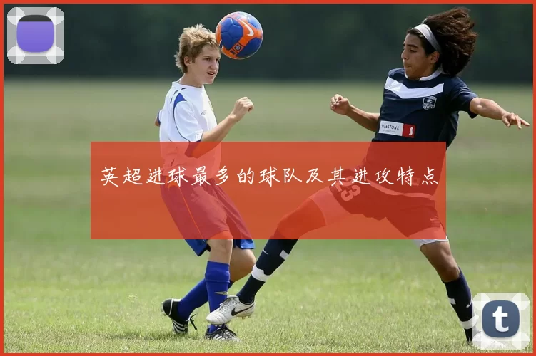 英超进球最多的球队及其进攻特点