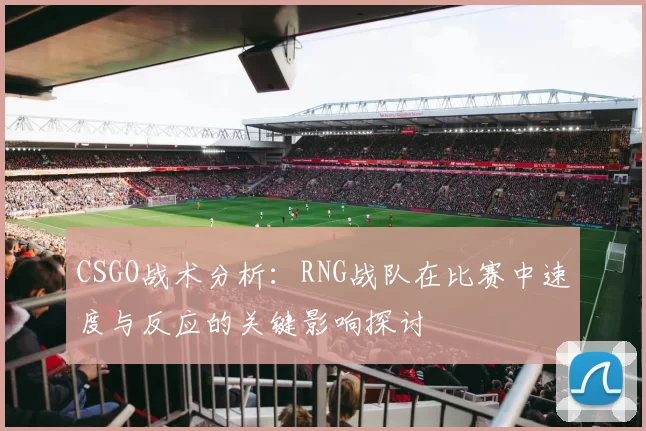 CSGO战术分析：RNG战队在比赛中速度与反应的关键影响探讨